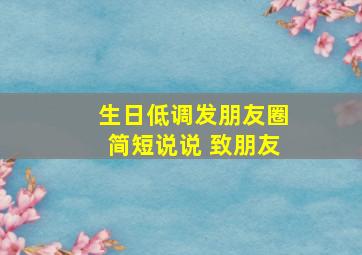 生日低调发朋友圈简短说说 致朋友